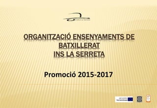 ORGANITZACIÓ ENSENYAMENTS DE
BATXILLERAT
INS LA SERRETA
Promoció 2015-2017
 