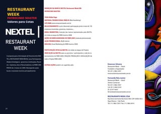 RESTAURANT                                               INSERÇÃO DA MARCA NEXTEL Restaurant Week EM:
                                                           PATROCINIO MASTER:

  WEEK
                                                           TODA Mídia Paga
  PATROCINIO MASTER
                                                           MATERIAL PROMOCIONAL RWB 09 (Merchandising):
  Valores para Cotas                                       SITE RWB www.restaurantweek.com.br
                                                           RELACIONAMENTO Local e Nacional, participação junto a mais de 150
                                                           empresas envolvidas, governos, imprensa...;
                                                           EMAIL MARKETING: Inserção das marcas representadas pela NEXTEL
                                                           em todas as peças do RWB Inverno 2008;
                                                           AÇÕES DE MERChANDISING DO RWB 2009 (material promocional);
                                                           AÇÃO PROMOCIONAL: BtoB interno
                                                           MAILING: Email Marketing do RWB Inverno 2009;


                                                           PARTICIPAÇÃO ATIVA da NEXTEL em todas as etapas do Projeto;
                                                           INDICAÇÃO da NEXTEL para os parceiros / participantes e rede de re-
 A proposta para a formatação da Parceria entre NEX-       lacionamento do RWB 2009; CRIAÇÃO, PRODUÇÃO E DIVULGAÇÃO de
 TEL e RESTAURANT WEEK BRASIL (seus Participantes,         todo o Projeto RWB 2009;
                                                                                                                                 A proposta para a formatação da Parceria entre
 Aliados Estratégicos - governos e instituições, Parcei-
 ros - imprensa, sites e Patrocinadores), no RWB CAM-      OUTRAS AÇÕES podem ser sugeridas pela                                 Emerson Silveira
                                                                                                                                 Restaurant Week — Brasil
 PANHA de 2 meses em 2009. Abrangendo ações
                                                                                                                                 Fundador e Organizador
 locais e nacionais (turismo principalmente).                                                                                    Tel: (011) 3862 2507
                                                                                                                                 emerson@restaurantweek.com.br

                                                                                                                                 Fernando Reis Junior
                                                                                                                                 Restaurant Week — Brasil
                                                                                                                                 Diretor Comercial
                                                                                                                                 Tel: (011) 3862 2507
                                                                                                                                 Cel: (011) 9463 0163
                                                                                                                                 ID: 55*4*15692
                                                                                                                                 fernando@restaurantweek.com.br

                                                                                                                                 RESTAURANTE WEEK LTDA
                                                                                                                                 Rua Dona Germaine Burchard, 400 | CEP: 05002-061|
                                                                                                                                 Água Branca | São Paulo
                                                                                                                                 Tel: (11) 3862 2507 | Fax: (11) 3862 6414


21
 