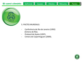 5. PACTES MUNDIALS:         Conferència de Rio de Janeiro (1992)  (Cimera de Río).  -      Protocol de Kyoto (1997).  -      Cimera de Copenhaguen (2009).  Definició Causes Efectes Mesures Pactes El canvi climàtic 