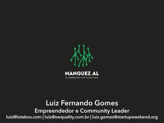 Luiz Fernando Gomes
Empreendedor e Community Leader
luiz@lotebox.com | luiz@swquality.com.br | luiz.gomes@startupweekend.org
 
