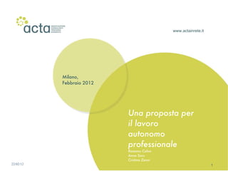 www.actainrete.it Milano, Febbraio 2012 Una proposta per il lavoro autonomo professionale Romano Calvo Anna Soru Cristina Zanni 22/02/12 