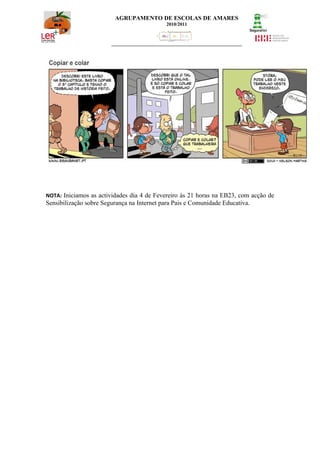 AGRUPAMENTO DE ESCOLAS DE AMARES
                                            2010/2011




NOTA: Iniciamos as actividades dia 4 de Fevereiro às 21 horas na EB23, com acção de
Sensibilização sobre Segurança na Internet para Pais e Comunidade Educativa.
 
