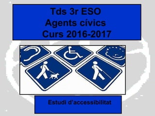 Tds 3r ESO
Agents cívics
Curs 2016-2017
Estudi d’accessibilitat
 