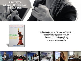 Roberta Gomez – Diretora Executiva
comercial@inglessa.com.br
Fone: (11) 2649-5875
www.inglessa.com.br
PROJETO
Aluno Escritor
Bilíngue
 