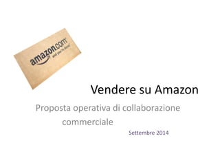Vendere su Amazon 
Proposta operativa di collaborazione 
commerciale 
Settembre 2014 
 