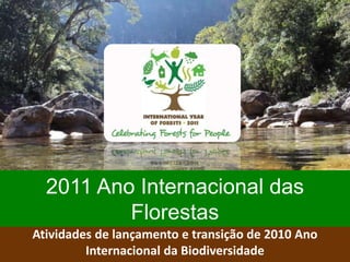 Atividades de lançamento e transição de 2010 Ano
Internacional da Biodiversidade
2011 Ano Internacional das
Florestas
 