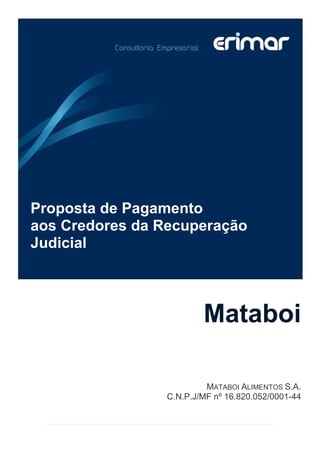 Proposta de Pagamento
aos Credores da Recuperação
Judicial



                        Mataboi

                         MATABOI ALIMENTOS S.A.
                C.N.P.J/MF nº 16.820.052/0001-44
 