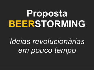 Proposta
BEERSTORMING
Ideias revolucionárias
  em pouco tempo
 