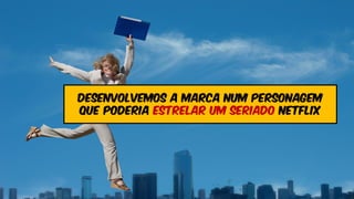 Desenvolvemos a marca nUM personageM
que poderia estrelar um seriado Netflix
 