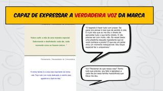 “O segredo é fazer tudo com prazer. Se
parar pra pensar é isso que dá sentido à vida.
E é por isso que eu me dou o direito de
aproveitar tudo o que tenho direito. E não
precisa ser com muito, não. Às vezes basta
uma pitadinha daquele ingrediente que só
você conhece e pronto! O que era um jantar
virou um momento inesquecível. Seu toque
especial faz o uniqueness.”
Viu? Reclamar do que nessa vida? Tenho
tudo que preciso, sou feliz e agradeço a
cada dia por essa família maravilhosa que
Deus me deu.
capaz de expressar a verdadeira voz da marca
 