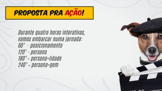 Durante quatro horas interativas,
vamos embarcar numa jornada:
60’ - posicionamento
120’ - persona
180’ – persona+lidade
240’ – persona+gem
PROPOSTA PRA AÇÃO!
 