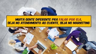 muita gente diferente pra falar por ela,
seja no atendimento ao cliente, seja no marketing
 
