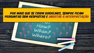 Por mais que se criem guidelines, sempre ficam
perguntas sem respostas e abertas à interpretação
 