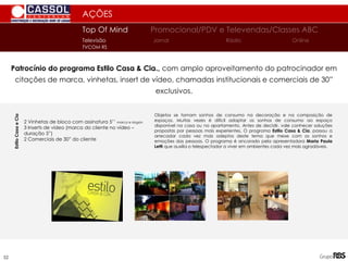 AÇÕES
Patrocínio do programa Estilo Casa & Cia., com amplo aproveitamento do patrocinador em
citações de marca, vinhetas, insert de vídeo, chamadas institucionais e comerciais de 30”
exclusivos.
2 Vinhetas de bloco com assinatura 5’’ marca e slogan
3 Inserts de vídeo (marca do cliente no vídeo –
duração 5”)
2 Comerciais de 30” do cliente
Estilo
Casa
e
Cia
Objetos se tornam sonhos de consumo na decoração e na composição de
espaços. Muitas vezes é difícil adaptar os sonhos de consumo ao espaço
disponível na casa ou no apartamento. Antes de decidir, vale conhecer soluções
propostas por pessoas mais experientes. O programa Estilo Casa & Cia, passou a
arrecadar cada vez mais adeptos deste tema que mexe com os sonhos e
emoções das pessoas. O programa é ancorado pela apresentadora Maria Paula
Letti que auxilia o telespectador a viver em ambientes cada vez mais agradáveis.
Top Of Mind Promocional/PDV e Televendas/Classes ABC
Jornal
Televisão Rádio Online
TVCOM RS
52
 