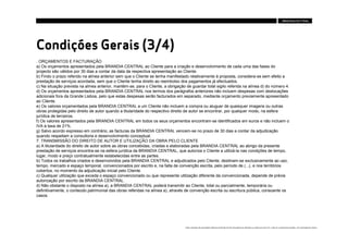 Condições Gerais (3/4)
. ORÇAMENTOS E FACTURAÇÃO
a) Os orçamentos apresentados pela BRANDIA CENTRAL ao Cliente para a criação e desenvolvimento de cada uma das fases do
projecto são válidos por 30 dias a contar da data da respectiva apresentação ao Cliente.
b) Findo o prazo referido na alínea anterior sem que o Cliente se tenha manifestado relativamente à proposta, considera-se sem efeito a
prestação de serviços acordada, sem que o Cliente tenha direito ao reembolso dos pagamentos já efectuados.
c) Na situação prevista na alínea anterior, mantém-se, para o Cliente, a obrigação de guardar total sigilo referida na alínea d) do número 4.
d) Os orçamentos apresentados pela BRANDIA CENTRAL nos termos dos parágrafos anteriores não incluem despesas com deslocações
adicionais fora da Grande Lisboa, pelo que estas despesas serão facturados em separado, mediante orçamento previamente apresentado
ao Cliente.
e) Os valores orçamentados pela BRANDIA CENTRAL a um Cliente não incluem a compra ou aluguer de quaisquer imagens ou outras
obras protegidas pelo direito de autor quando a titularidade do respectivo direito de autor se encontrar, por qualquer modo, na esfera
jurídica de terceiros.
f) Os valores apresentados pela BRANDIA CENTRAL em todos os seus orçamentos encontram-se identificados em euros e não incluem o
IVA à taxa de 21%.
g) Salvo acordo expresso em contrário, as facturas da BRANDIA CENTRAL vencem-se no prazo de 30 dias a contar da adjudicação
quando respeitam a consultoria e desenvolvimento conceptual.
7. TRANSMISSÃO DO DIREITO DE AUTOR E UTILIZAÇÃO DA OBRA PELO CLIENTE
a) A titularidade do direito de autor sobre as obras concebidas, criadas e elaboradas pela BRANDIA CENTRAL ao abrigo da presente
prestação de serviços encontra-se na esfera jurídica da BRANDIA CENTRAL, que autoriza o Cliente a utilizá-la nas condições de tempo,
lugar, modo e preço contratualmente estabelecidas entre as partes.
b) Todos os trabalhos criados e desenvolvidos pela BRANDIA CENTRAL e adjudicados pelo Cliente, destinam-se exclusivamente ao uso,
tempo, mercado e espaço temporal, convencionados por escrito e, na falta de convenção escrita, pelo período de (...(, e nos territórios
cobertos, no momento da adjudicação inicial pelo Cliente.
c) Qualquer utilização que exceda o espaço convencionado ou que represente utilização diferente da convencionada, depende de prévia
autorização por escrito da BRANDIA CENTRAL.
d) Não obstante o disposto na alínea a), a BRANDIA CENTRAL poderá transmitir ao Cliente, total ou parcialmente, temporária ou
definitivamente, o conteúdo patrimonial das obras referidas na alínea a), através de convenção escrita ou escritura pública, consoante os
casos.




                                                                                   Estes conteúdos são propriedade intelectual da Brandia Central não podendo ser alterados ou usados para outro fim, a não ser o previamente acordado , sem autorização da mesma.
 