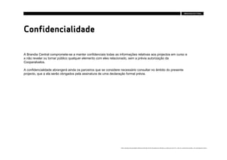 Confidencialidade

A Brandia Central compromete-se a manter confidenciais todas as informações relativas aos projectos em curso e
a não revelar ou tornar público qualquer elemento com eles relacionado, sem a prévia autorização da
Cooperalvelos.

A confidencialidade abrangerá ainda os parceiros que se considere necessário consultar no âmbito do presente
projecto, que a ela serão obrigados pela assinatura de uma declaração formal prévia.




                                                                 Estes conteúdos são propriedade intelectual da Brandia Central não podendo ser alterados ou usados para outro fim, a não ser o previamente acordado , sem autorização da mesma.
 