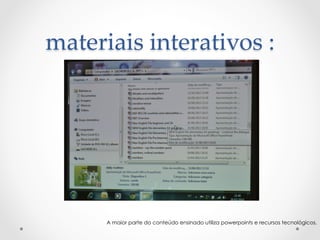 materiais  interativos  :	
A maior parte do conteúdo ensinado utiliza powerpoints e recursos tecnológicos.
 