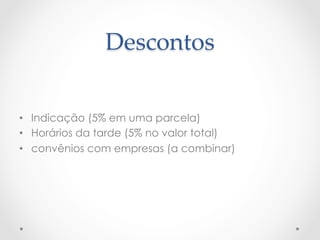 Descontos	
•  Indicação (5% em uma parcela)
•  Horários da tarde (5% no valor total)
•  convênios com empresas (a combinar)
 