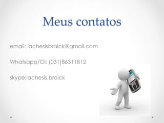 Meus  contatos	
email: lachesisbraick@gmail.com
Whatsapp/Oi: (031)86311812
skype:lachesis.braick
 