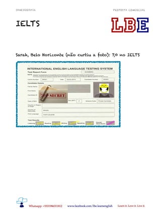 JANEIRO/2016 PROPOSTA COMERCIAL
IELTS
Sarah, Belo Horizonte (não curtiu a foto): 7,0 no IELTS
 
!11
 