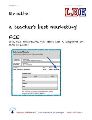 MAIO/2015 PROPOSTA COMERCIAL
Results:
a teacher’s best marketing!
FCE
João, Belo Horizonte/MG, 91%: obteve nota A, exceptional em
todos os quesitos
 
!7
 