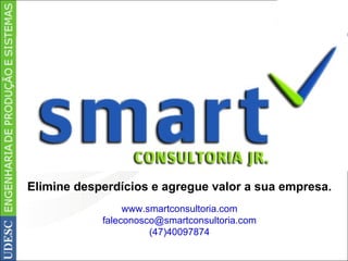 Elimine desperdícios e agregue valor a sua empresa. www.smartconsultoria.com [email_address] (47)40097874 