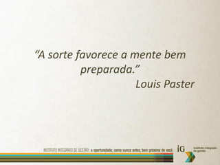“A sorte favorece a mente bem
          preparada.”
                     Louis Paster
 