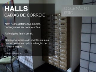 O QUE NÃO FOI
FEITO
HALLS
CAIXAS DE CORREIO
Nem nesse detalhe tão simples
conseguimos ser competentes.
As imagens falam por si.
Correspondências são invioláveis, e as
caixas devem cumprir sua função de
maneira segura
Imagem – Bresser V 
 