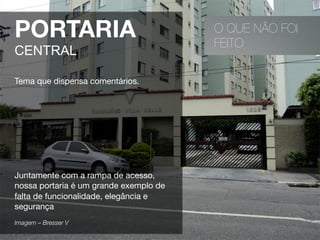 O QUE NÃO FOI
FEITO
PORTARIA
CENTRAL
Tema que dispensa comentários.





Juntamente com a rampa de acesso,
nossa portaria é um grande exemplo de
falta de funcionalidade, elegância e
segurança
Imagem – Bresser V 
 