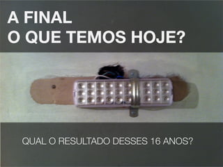 A FINAL
O QUE TEMOS HOJE? 
QUAL O RESULTADO DESSES 16 ANOS? 
 