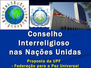   A  Necessidade  de um  Conselho Interreligioso  nas Nações Unidas Proposta da UPF  - Federação para a Paz Universal 