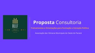 Proposta Consultoria
Treinamentos e Orientações para Formação e Iniciação Política
Associação das Câmaras Municipais do Oeste do Paraná
 