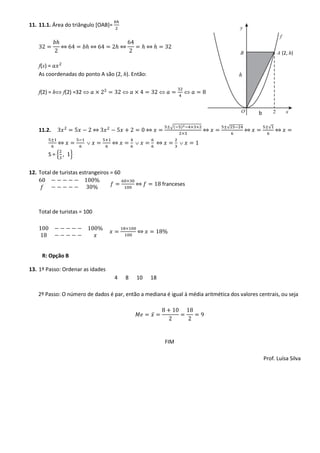 11. 11.1. Área do triângulo [OAB]=


               ⇔          ⇔              ⇔         ⇔
                                                                                                            (2, h)

    f(x) =
    As coordenadas do ponto A são (2, h). Então:                                      h

    f(2) = h   f(2) =32


                                                                                              b

                                                                √(   )           √                  √
    11.2.                     ⇔                    ⇔                     ⇔                ⇔             ⇔

               ⇔                   ⇔                       ⇔
        S={        }


12. Total de turistas estrangeiros = 60
                                              ⇔            franceses



    Total de turistas = 100


                                              ⇔



     R: Opção B

13. 1º Passo: Ordenar as idades
                                     4    8   10   18

    2º Passo: O número de dados é par, então a mediana é igual à média aritmética dos valores centrais, ou seja


                                                       ̅



                                                               FIM

                                                                                                  Prof. Luísa Silva
 
