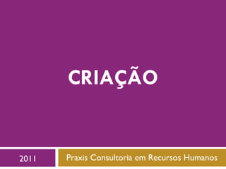 CRIAÇÃO Praxis Consultoria em Recursos Humanos 2011 