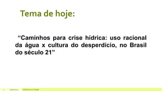 Tema de hoje:
2 Adicionar um rodapé
05/07/2023
“Caminhos para crise hídrica: uso racional
da água x cultura do desperdício, no Brasil
do século 21”
 