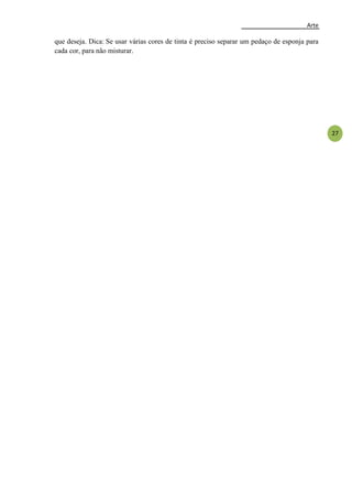 Arte
27
que deseja. Dica: Se usar várias cores de tinta é preciso separar um pedaço de esponja para
cada cor, para não misturar.
 