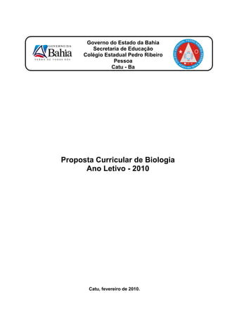 Governo do Estado da Bahia
         Secretaria de Educação
      Colégio Estadual Pedro Ribeiro
                 Pessoa
                Catu - Ba




Proposta Curricular de Biologia
      Ano Letivo - 2010




        Catu, fevereiro de 2010.
 