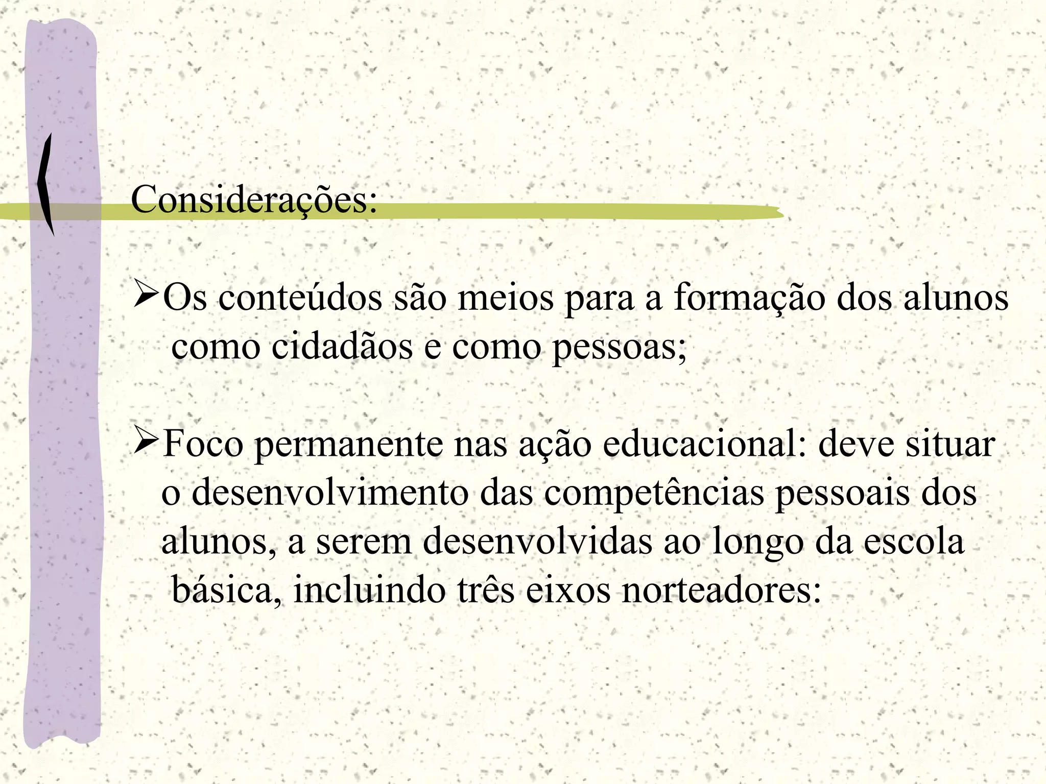 Considerações: Os conteúdos são meios para a formação dos alunos como cidadãos e como pessoas; Foco permanente nas ação educacional: deve situar  o desenvolvimento das competências pessoais dos  alunos, a serem desenvolvidas ao longo da escola básica, incluindo três eixos norteadores: 