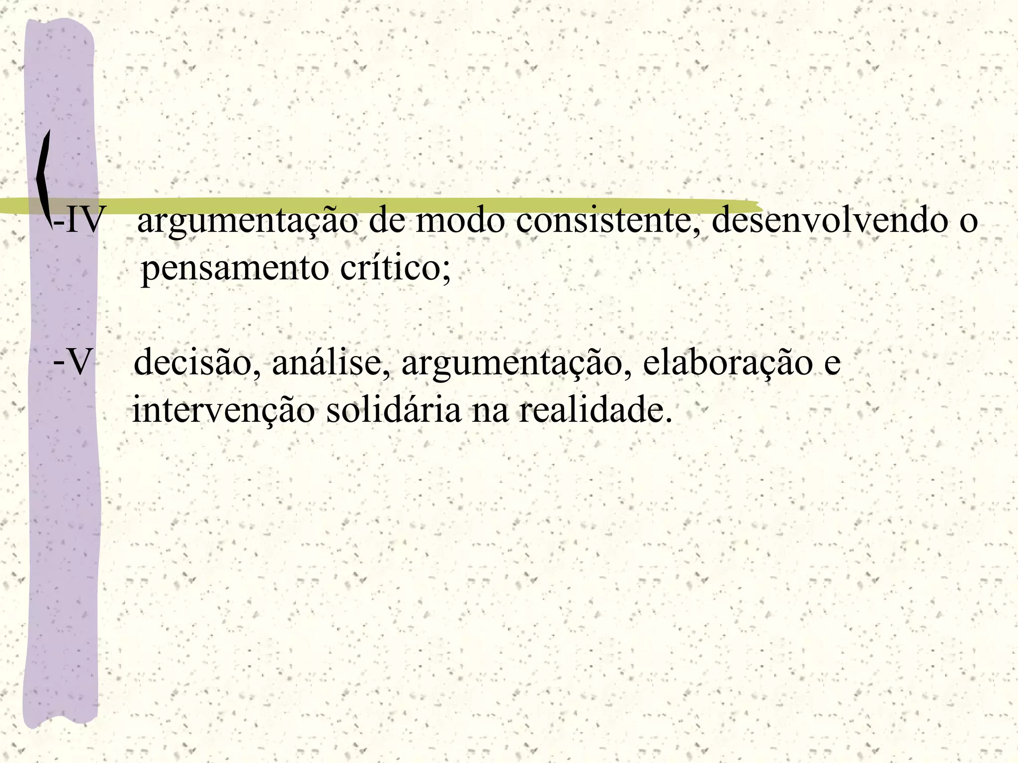 -IV  argumentação de modo consistente, desenvolvendo o pensamento crítico; V  decisão, análise, argumentação, elaboração e  intervenção solidária na realidade. 