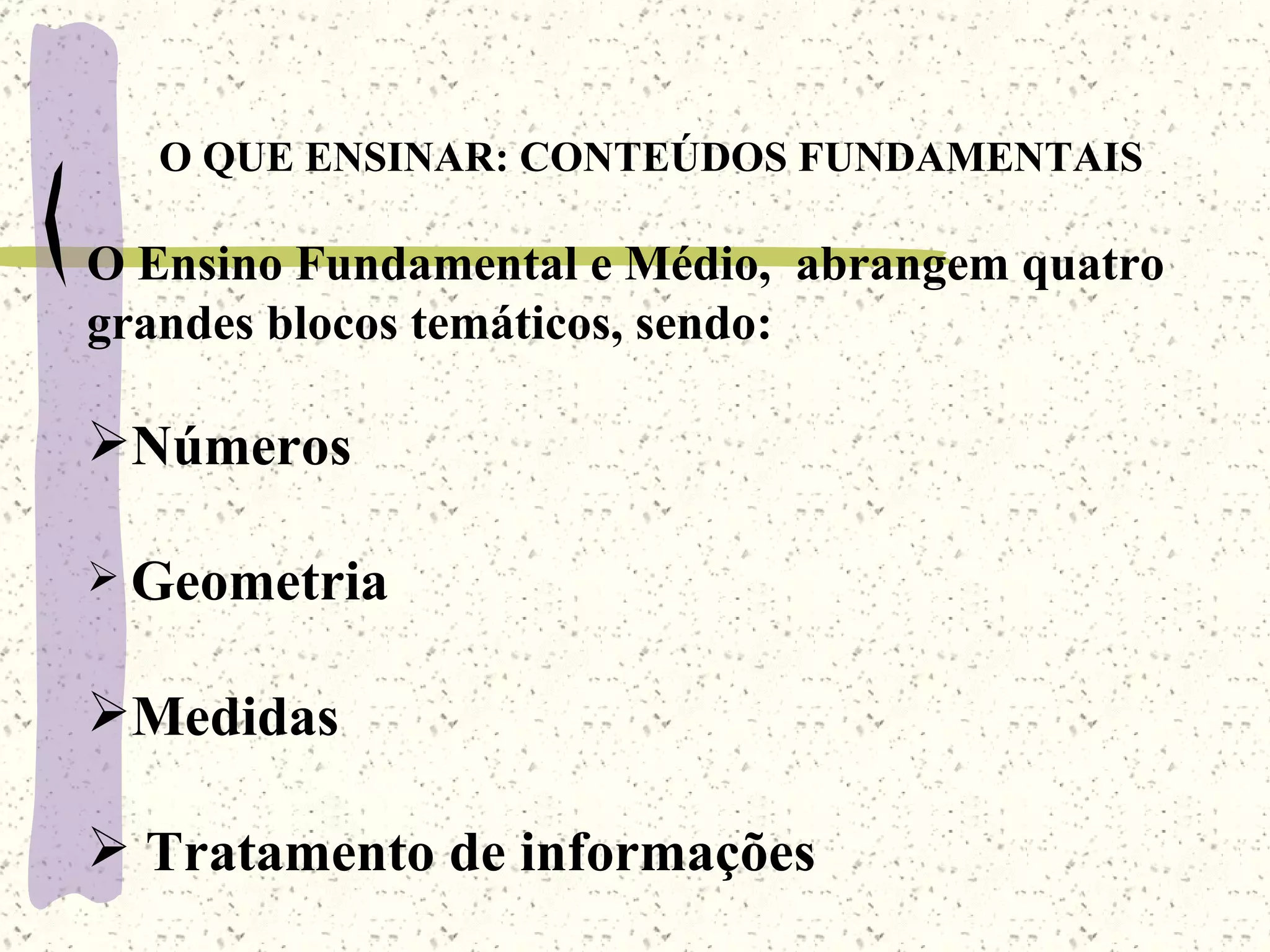 O QUE ENSINAR: CONTEÚDOS FUNDAMENTAIS O Ensino Fundamental e Médio,  abrangem quatro grandes blocos temáticos, sendo: Números Geometria Medidas Tratamento de informações 