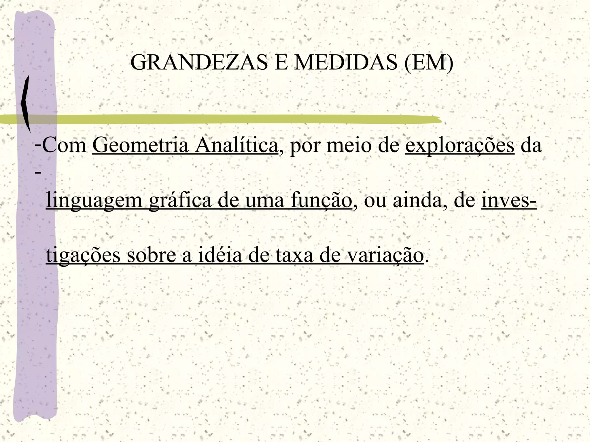 GRANDEZAS E MEDIDAS (EM) Com  Geometria Analítica , por meio de  explorações  da linguagem gráfica de uma função , ou ainda, de  inves- tigações sobre a idéia de taxa de variação . 
