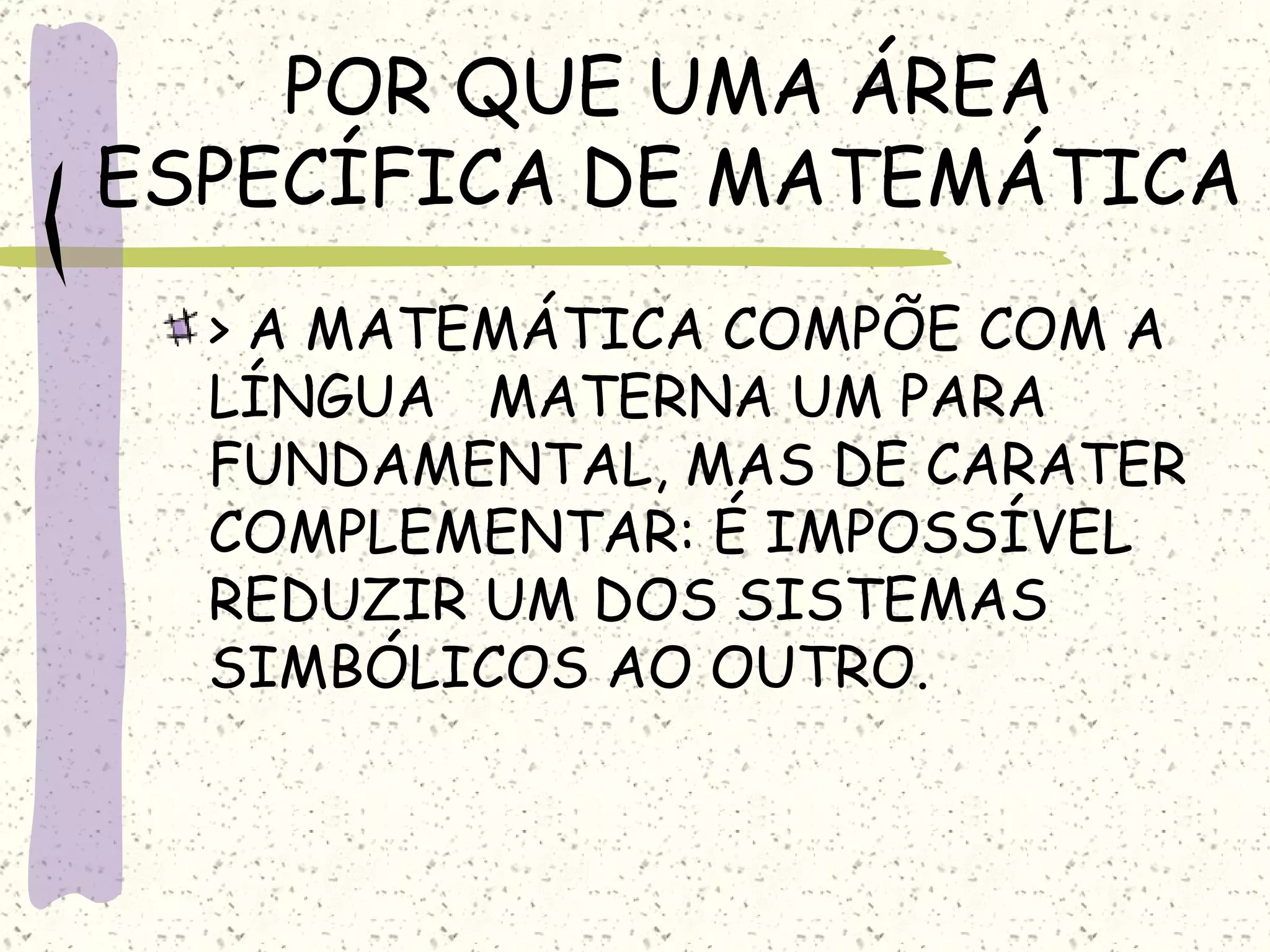 POR QUE UMA ÁREA ESPECÍFICA DE MATEMÁTICA > A MATEMÁTICA COMPÕE COM A  LÍNGUA  MATERNA UM PARA FUNDAMENTAL, MAS DE CARATER COMPLEMENTAR: É IMPOSSÍVEL REDUZIR UM DOS SISTEMAS SIMBÓLICOS AO OUTRO. 