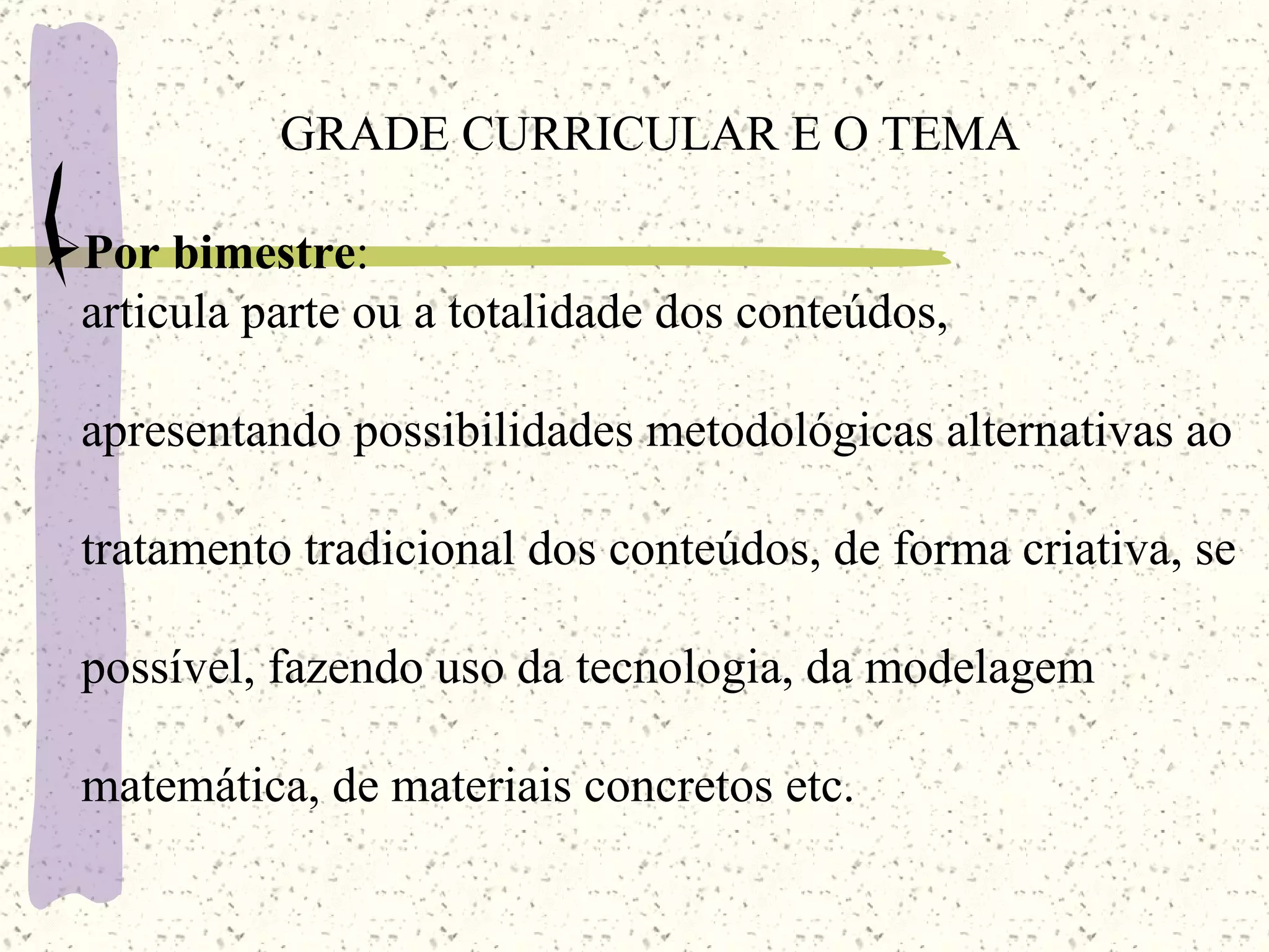 GRADE CURRICULAR E O TEMA Por bimestre :  articula parte ou a totalidade dos conteúdos, apresentando possibilidades metodológicas alternativas ao tratamento tradicional dos conteúdos, de forma criativa, se possível, fazendo uso da tecnologia, da modelagem matemática, de materiais concretos etc. 
