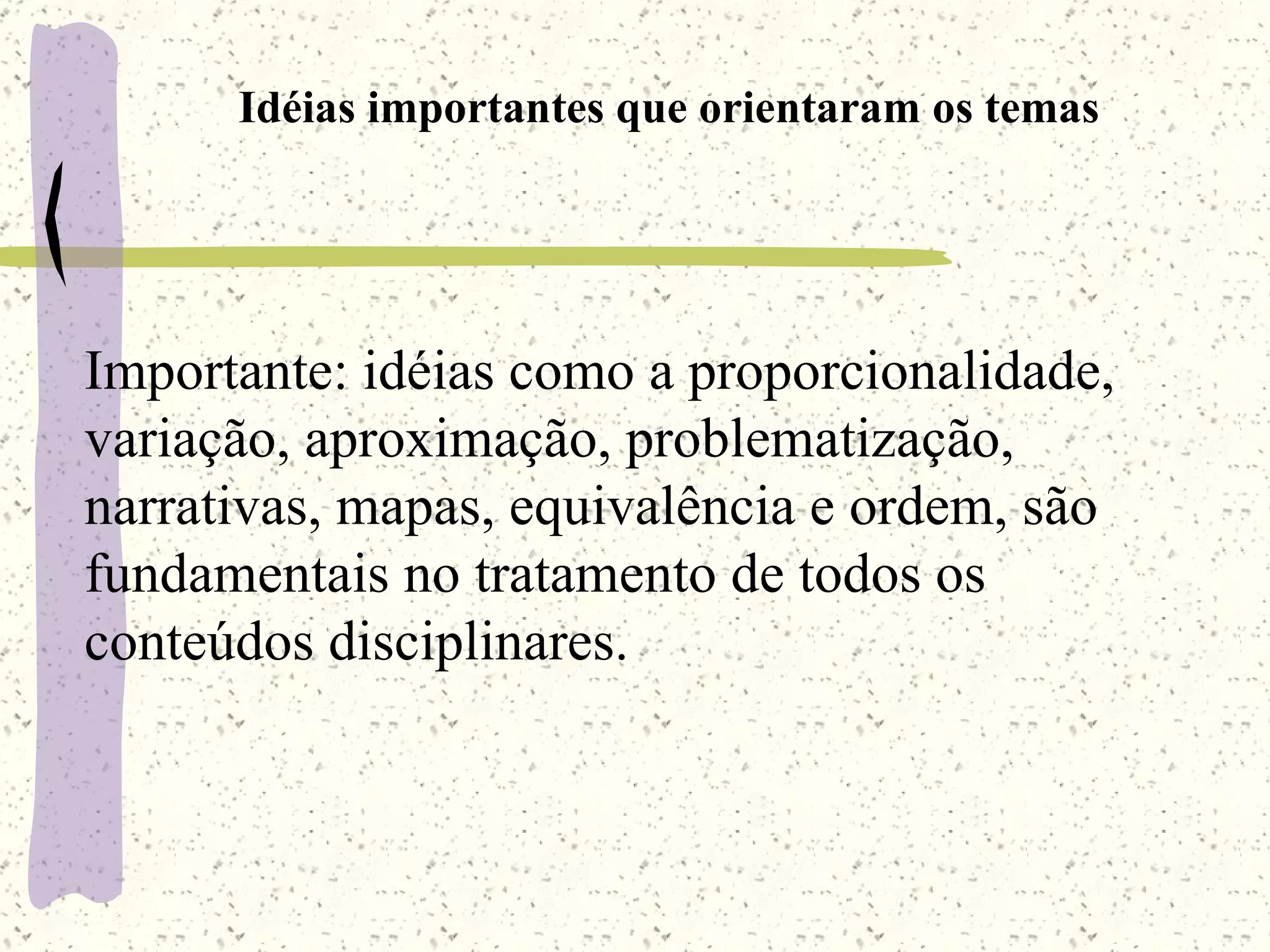 Idéias importantes que orientaram os temas Importante: idéias como a proporcionalidade, variação, aproximação, problematização, narrativas, mapas, equivalência e ordem, são fundamentais no tratamento de todos os conteúdos disciplinares. 