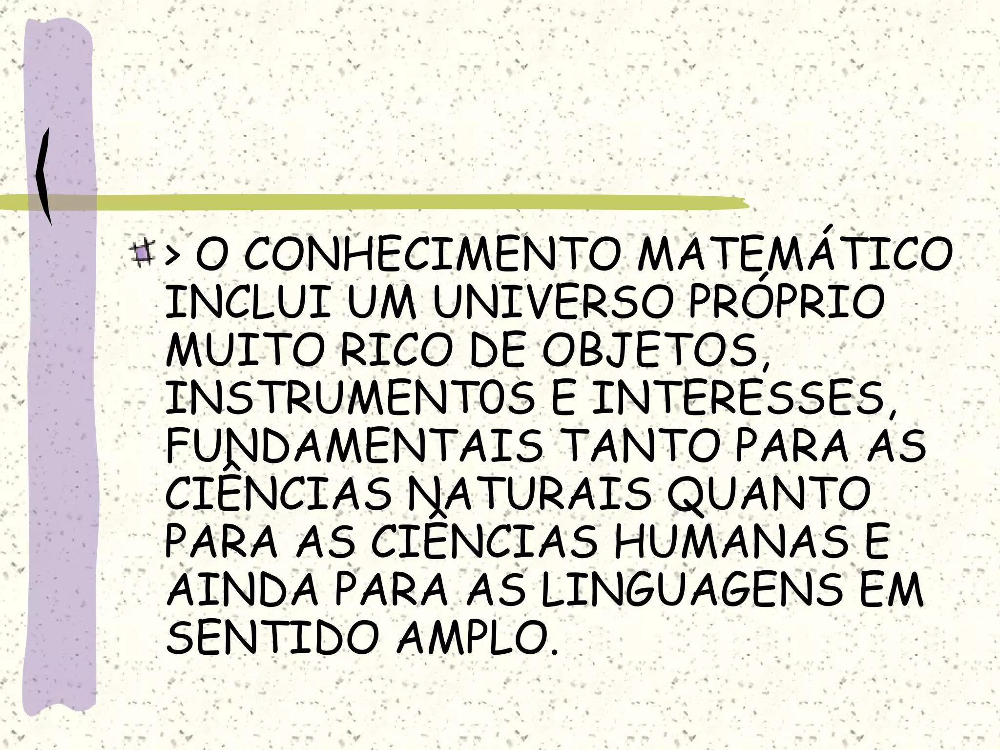 > O CONHECIMENTO MATEMÁTICO INCLUI UM UNIVERSO PRÓPRIO MUITO RICO DE OBJETOS, INSTRUMENT0S E INTERESSES, FUNDAMENTAIS TANTO PARA AS CIÊNCIAS NATURAIS QUANTO PARA AS CIÊNCIAS HUMANAS E AINDA PARA AS LINGUAGENS EM SENTIDO AMPLO. 