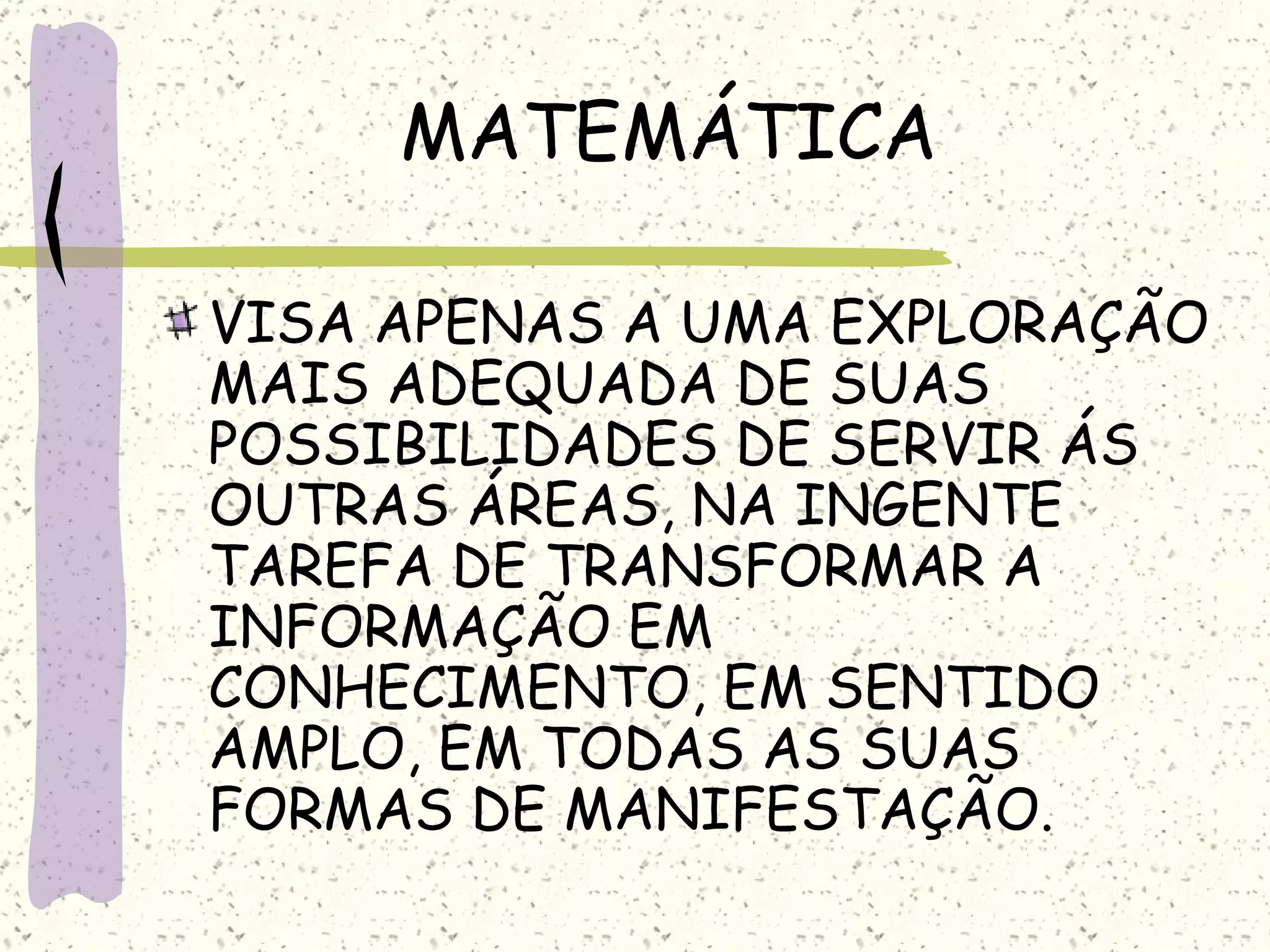 MATEMÁTICA VISA APENAS A UMA EXPLORAÇÃO MAIS ADEQUADA DE SUAS POSSIBILIDADES DE SERVIR ÁS OUTRAS ÁREAS, NA INGENTE TAREFA DE TRANSFORMAR A INFORMAÇÃO EM CONHECIMENTO, EM SENTIDO AMPLO, EM TODAS AS SUAS FORMAS DE MANIFESTAÇÃO. 