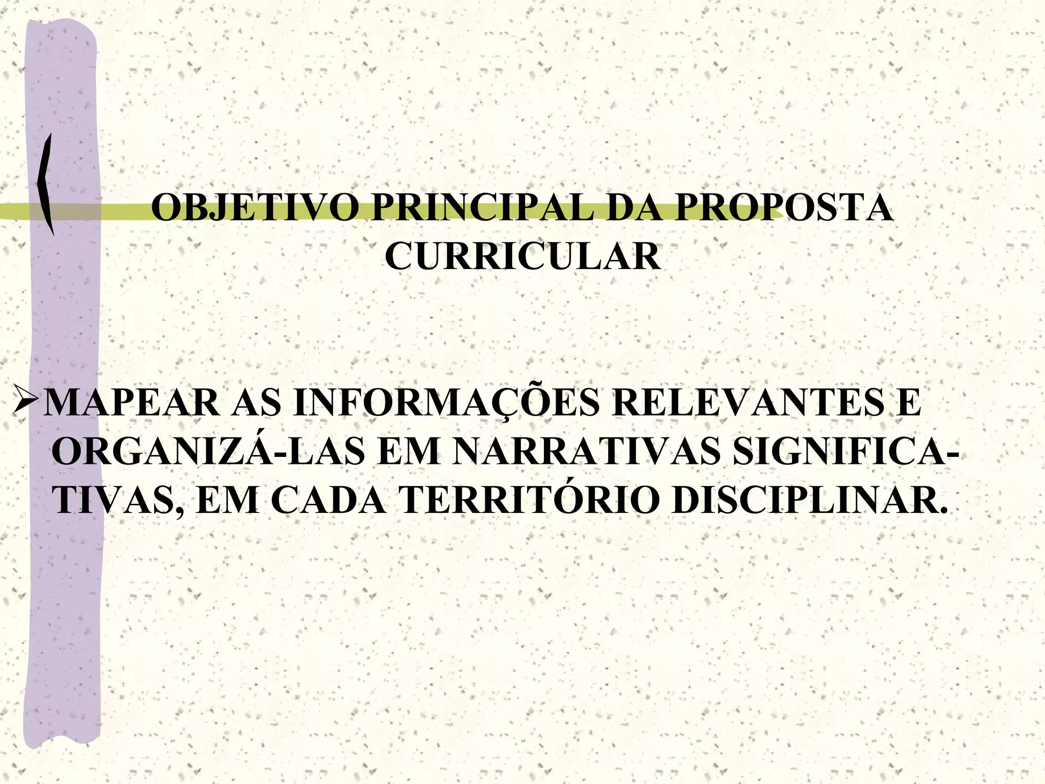 OBJETIVO PRINCIPAL DA PROPOSTA CURRICULAR MAPEAR AS INFORMAÇÕES RELEVANTES E  ORGANIZÁ-LAS EM NARRATIVAS SIGNIFICA- TIVAS, EM CADA TERRITÓRIO DISCIPLINAR. 