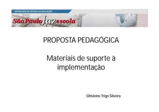 PROPOSTA PEDAGÓGICA
M i i d àMateriais de suporte à
implementaçãoimplementação
Ghisleine Trigo Silveira
 