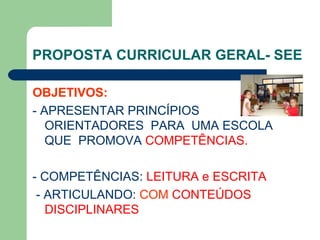PROPOSTA CURRICULAR GERAL- SEE OBJETIVOS: - APRESENTAR PRINCÍPIOS ORIENTADORES  PARA  UMA ESCOLA QUE  PROMOVA  COMPETÊNCIAS. - COMPETÊNCIAS:  LEITURA e ESCRITA - ARTICULANDO:  COM   CONTEÚDOS DISCIPLINARES 