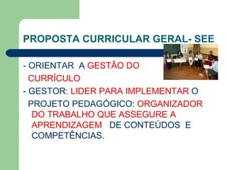 PROPOSTA CURRICULAR GERAL- SEE - ORIENTAR  A  GESTÃO DO  CURRÍCULO - GESTOR:  LIDER PARA IMPLEMENTAR  O PROJETO PEDAGÓGICO:  ORGANIZADOR DO TRABALHO QUE ASSEGURE A APRENDIZAGEM  DE CONTEÚDOS  E COMPETÊNCIAS. 